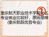 重庆航天职业技术学院什么专业就业比较好，原因是啥(重庆航院优势专业)
