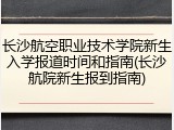 长沙航空职业技术学院新生入学报道时间和指南(长沙航院新生报到指南)