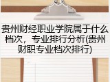 贵州财经职业学院属于什么档次，专业排行分析(贵州财职专业档次排行)