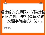 福建船政交通职业学院建校时间是哪一年？(福建船政交通学院建校年份)