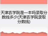 天津农学院是一本吗录取分数线多少(天津农学院录取分数线)