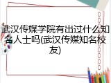 武汉传媒学院有出过什么知名人士吗(武汉传媒知名校友)