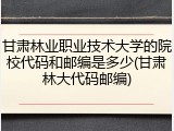 甘肃林业职业技术大学的院校代码和邮编是多少(甘肃林大代码邮编)