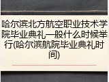 哈尔滨北方航空职业技术学院毕业典礼一般什么时候举行(哈尔滨航院毕业典礼时间)