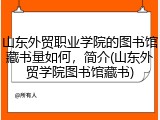 山东外贸职业学院的图书馆藏书量如何，简介(山东外贸学院图书馆藏书)