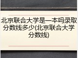 北京联合大学是一本吗录取分数线多少(北京联合大学分数线)
