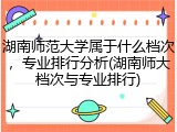 湖南师范大学属于什么档次，专业排行分析(湖南师大档次与专业排行)