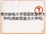 南京邮电大学是国家重点大学吗(南邮是重点大学吗)