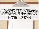 广东茂名农林科技职业学院的王牌专业是什么(茂名农林学院王牌专业)