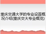 重庆交通大学的专业设置概况介绍(重庆交大专业概览)