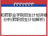 和君职业学院招生计划详细分析(君职招生计划解析)