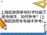 上海旅游高等专科学校能不能专接本，如何参考？(上海旅游高专专接本参考)