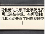 河北劳动关系职业学院是否可以进校参观，有何限制(河北劳动关系学院参观限制)