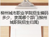 柳州城市职业学院招生编码多少，隶属哪个部门(柳州城职院招生归属)