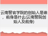 云南警官学院的创始人是谁，前身是什么(云南警院创始人及前身)
