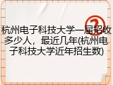 杭州电子科技大学一届招收多少人，最近几年(杭州电子科技大学近年招生数)