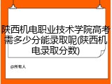 陕西机电职业技术学院高考需多少分能录取呢(陕西机电录取分数)