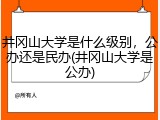 井冈山大学是什么级别，公办还是民办(井冈山大学是公办)