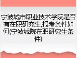 宁波城市职业技术学院是否有在职研究生,报考条件如何(宁波城院在职研究生条件)