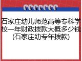 石家庄幼儿师范高等专科学校一年财政拨款大概多少钱(石家庄幼专年拨款)