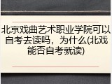 北京戏曲艺术职业学院可以自考去读吗，为什么(北戏能否自考就读)