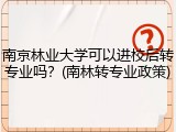 南京林业大学可以进校后转专业吗？(南林转专业政策)