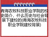 青海农牧科技职业学院的校史简介，什么历史与社会背景下建校的(青海农牧科技职业学院建校背景)