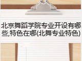 北京舞蹈学院专业开设有哪些,特色在哪(北舞专业特色)