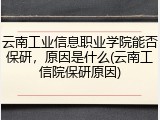 云南工业信息职业学院能否保研，原因是什么(云南工信院保研原因)