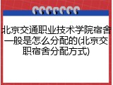 北京交通职业技术学院宿舍一般是怎么分配的(北京交职宿舍分配方式)