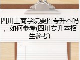 四川工商学院要招专升本吗，如何参考(四川专升本招生参考)