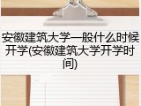 安徽建筑大学一般什么时候开学(安徽建筑大学开学时间)