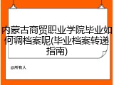 内蒙古商贸职业学院毕业如何调档案呢(毕业档案转递指南)