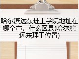 哈尔滨远东理工学院地址在哪个市，什么区县(哈尔滨远东理工位置)