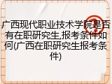 广西现代职业技术学院是否有在职研究生,报考条件如何(广西在职研究生报考条件)