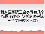 新乡医学院三全学院有几个校区,有多少人(新乡医学院三全学院校区人数)