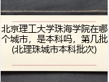 北京理工大学珠海学院在哪个城市，是本科吗，第几批(北理珠城市本科批次)