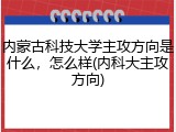 内蒙古科技大学主攻方向是什么，怎么样(内科大主攻方向)