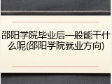 邵阳学院毕业后一般能干什么呢(邵阳学院就业方向)