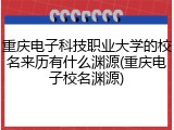 重庆电子科技职业大学的校名来历有什么渊源(重庆电子校名渊源)
