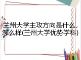 兰州大学主攻方向是什么，怎么样(兰州大学优势学科)