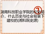湖南科技职业学院的校史简介，什么历史与社会背景下建校的(湘科院史源)