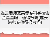 连云港师范高等专科学校含金量量吗，值得报吗(连云港师专值得报考吗)