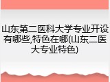 山东第二医科大学专业开设有哪些,特色在哪(山东二医大专业特色)