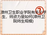 漳州卫生职业学院有多少学生，师资力量如何(漳州卫院师生规模)