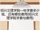 绍兴文理学院一年学费多少钱，还有哪些费用(绍兴文理学院学费与费用)