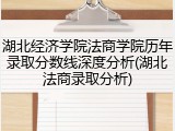湖北经济学院法商学院历年录取分数线深度分析(湖北法商录取分析)
