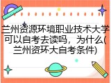 兰州资源环境职业技术大学可以自考去读吗，为什么(兰州资环大自考条件)