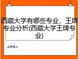 西藏大学有哪些专业，王牌专业分析(西藏大学王牌专业)