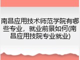 南昌应用技术师范学院有哪些专业，就业前景如何(南昌应用技院专业就业)